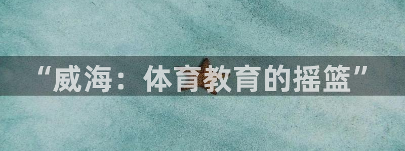 米兰体育官网下载平台：“威海：体育教育的摇篮”