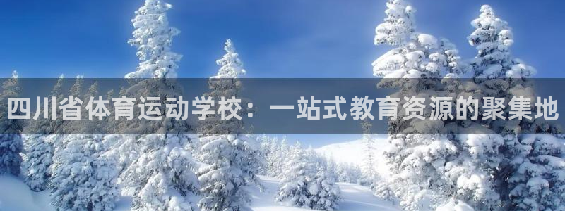 米兰体育官网下载招商：四川省体育运动学校：一站式教育资源的聚