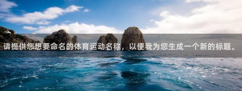 米兰体育官方正版app娱乐40996：请提供您想要命名的体育