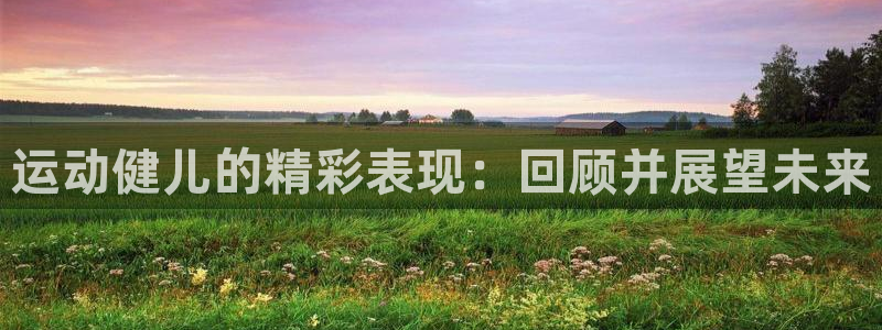 米兰体育官网下载招商电话号码是多少啊：运动健儿的精彩表现：回